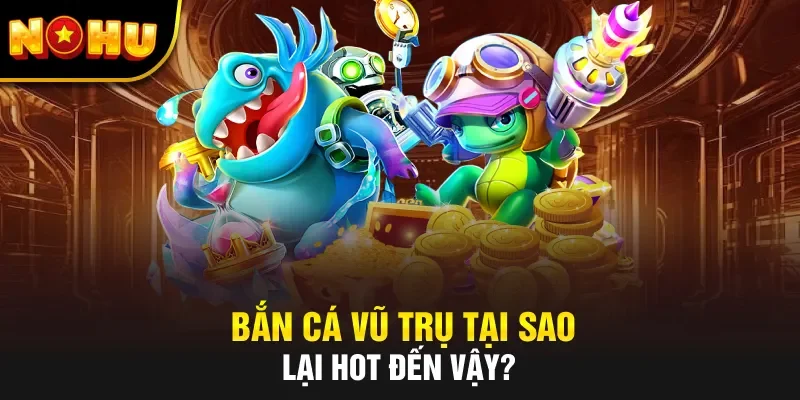 Bắn cá Vũ Trụ tại sao lại hot đến vậy? 