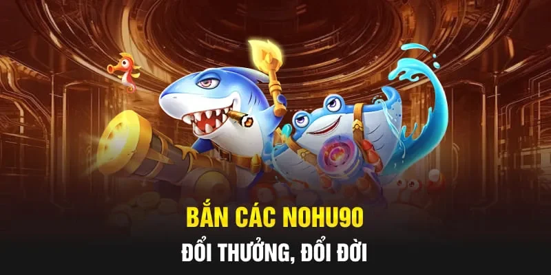 Bắn các NOHU90 đổi thưởng, đổi đời