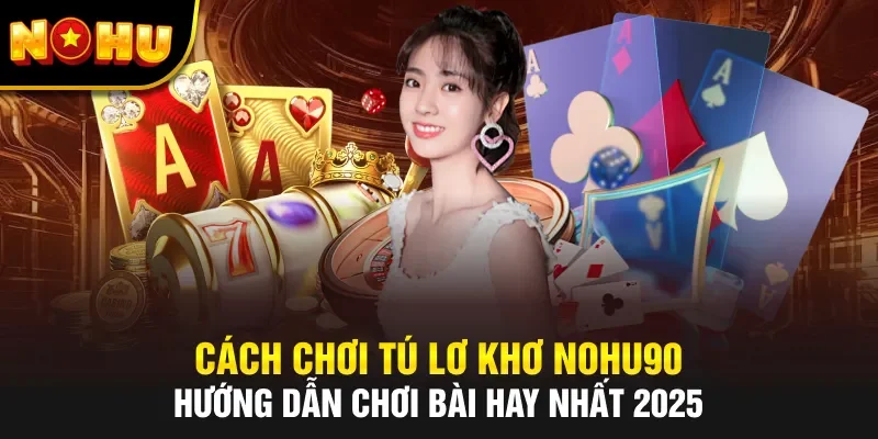 Cách Chơi Tú Lơ Khơ NOHU90 – Hướng Dẫn Chơi Bài Hay Nhất 2025