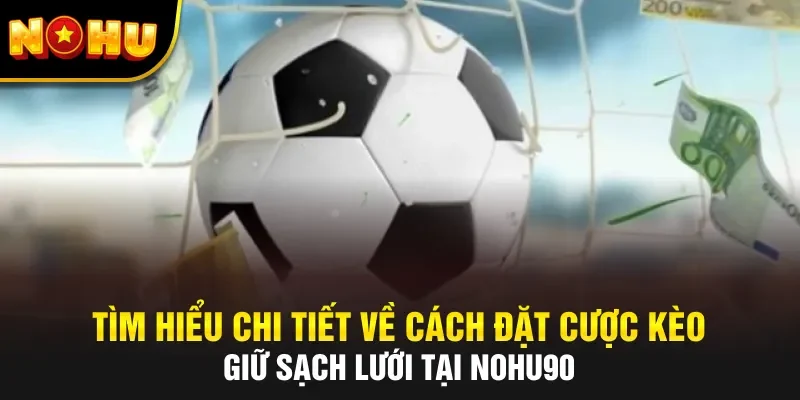 Tìm Hiểu Chi Tiết Về Cách Đặt Cược Kèo Giữ Sạch Lưới Tại NOHU90