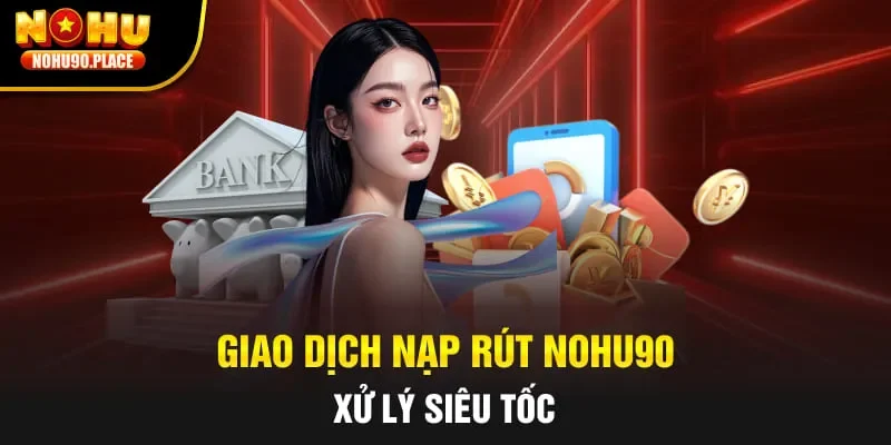 Giao dịch nạp rút Nohu90 xử lý siêu tốc